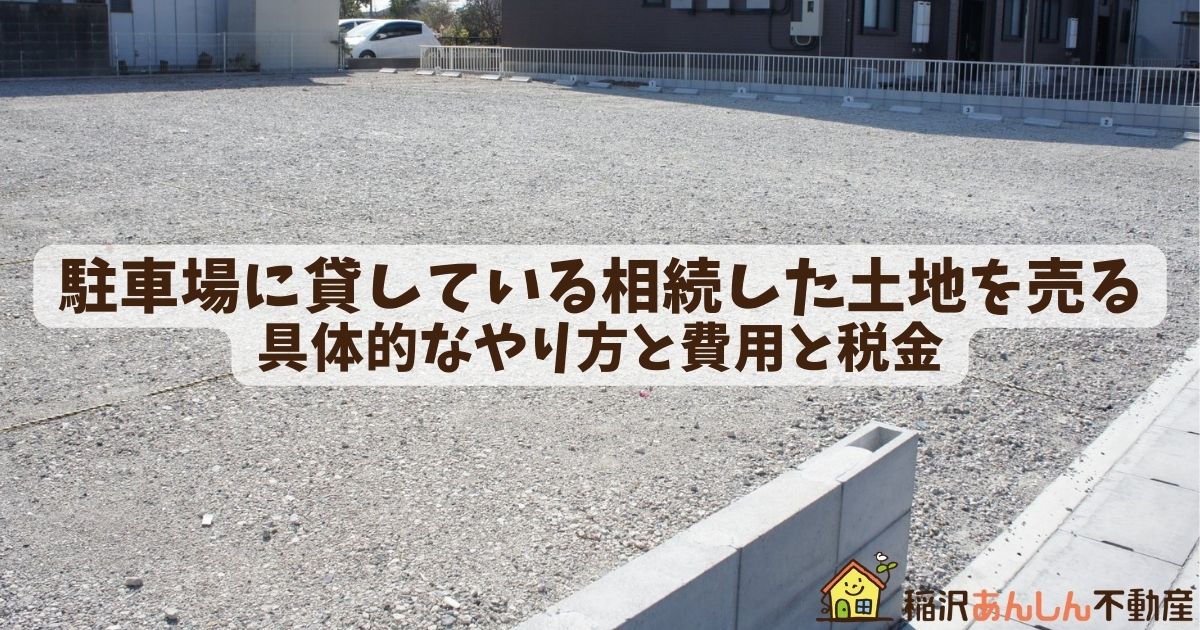 駐車場に貸している相続した土地を売る具体的なやり方と費用と税金 稲沢あんしん不動産 売却相談の窓口