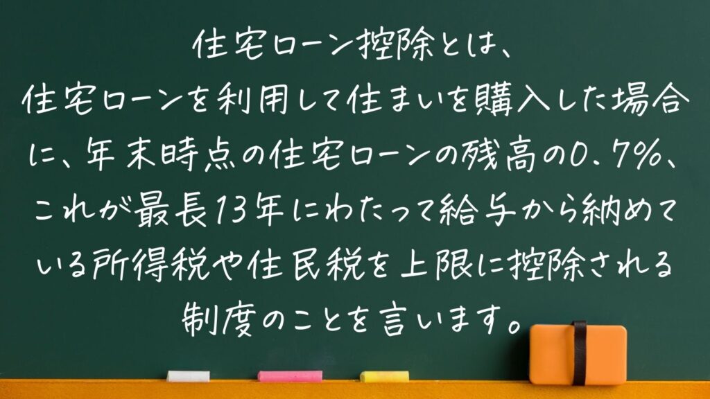 「住宅ローン控除とは、
住宅ローンを利用して住まいを購入した場合に、年末時点の住宅ローンの残高の0.7%、これが最長13年にわたって給与から納めている所得税や住民税を上限に控除される制度のことを言います」と書いてある黒板